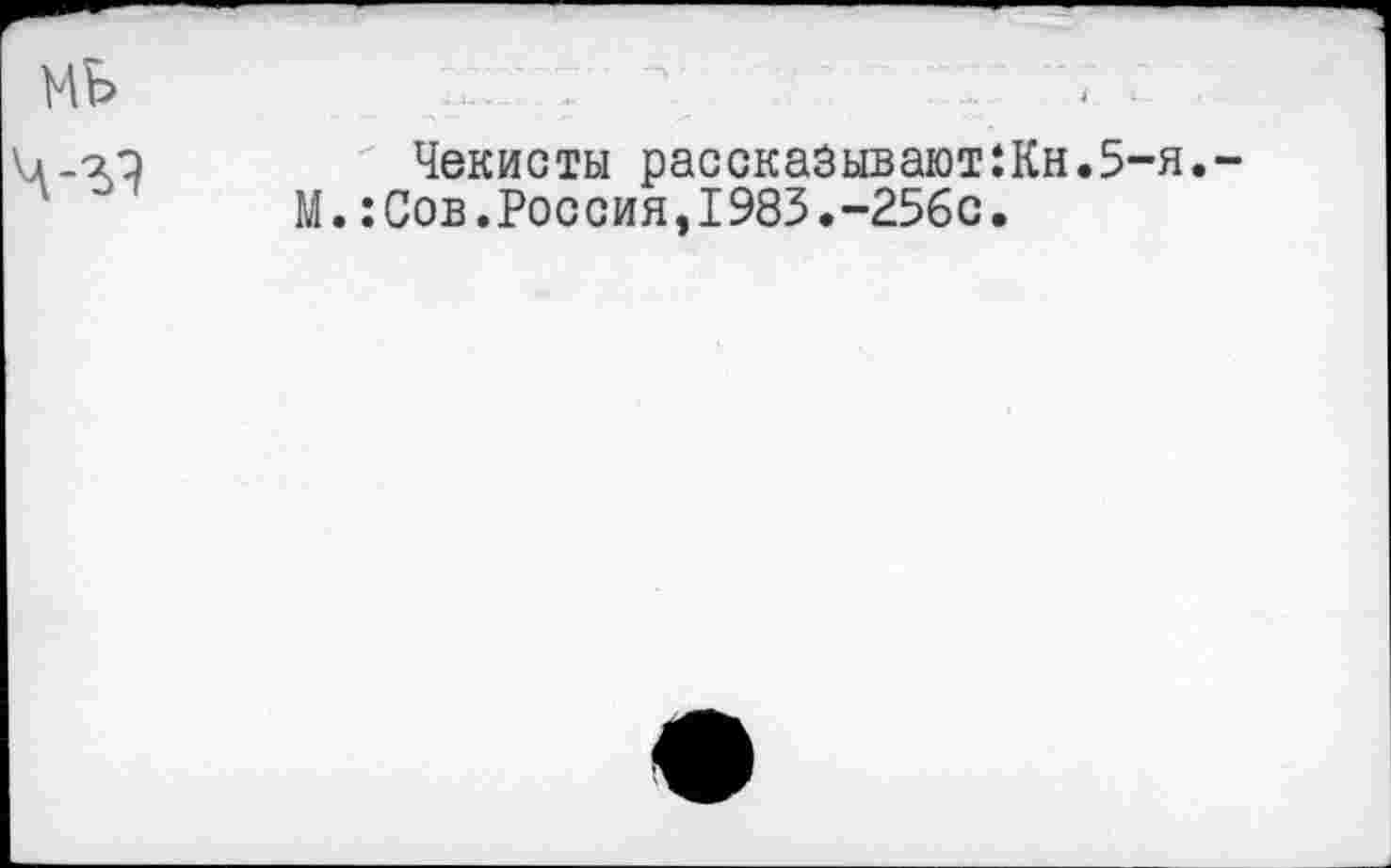 ﻿МБ г г?
Чекисты рассказывают
М.:Сов.Россия,1983.-256с
Кн.5-я.-